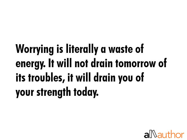 Worrying is literally a waste of energy. It will not drain tomorrow of its troubles, it will drain... -  Quote GIF