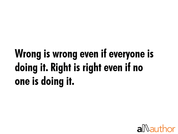 Wrong is wrong even if everyone is doing it. Right is right even if no one is doing it. -  Quote
