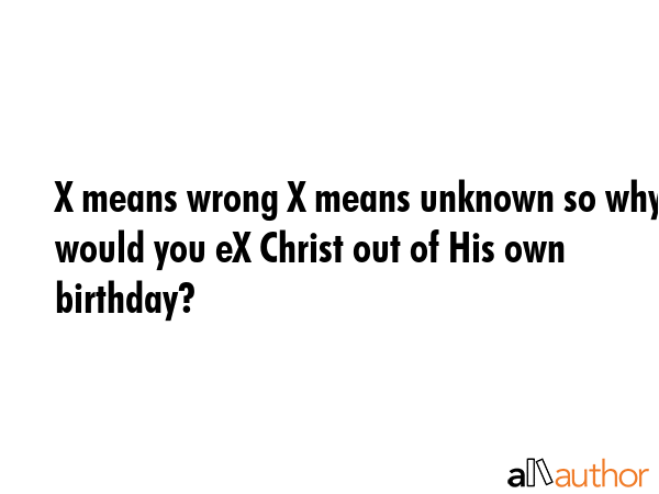 X means wrong X means unknown so why would you eX Christ out of His own birthday? -  Quote GIF