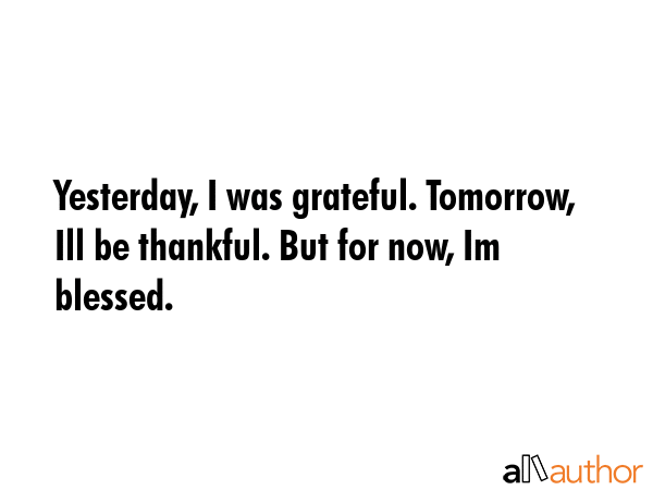 Yesterday, I was grateful. Tomorrow, Ill be thankful. But for now, Im blessed. -  Quote GIF