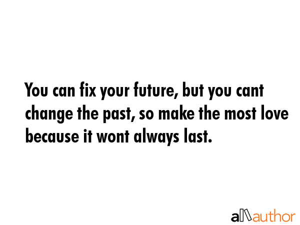 You can fix your future, but you cant change the past, so make the most love because it wont always... -  Quote GIF
