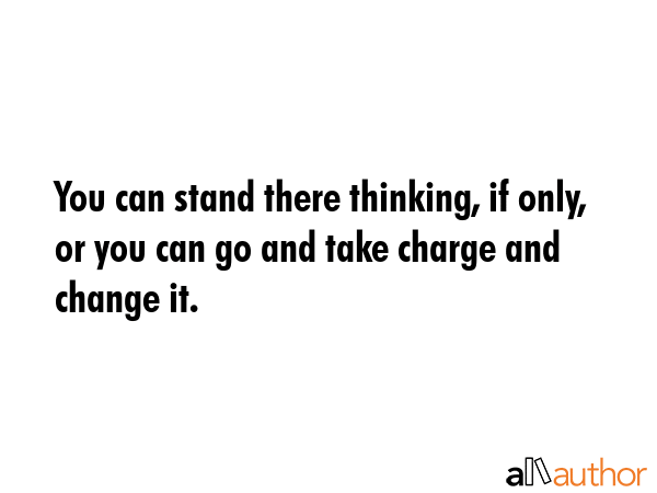 You can stand there thinking, if only, or you can go and take charge and change it. -  Quote GIF