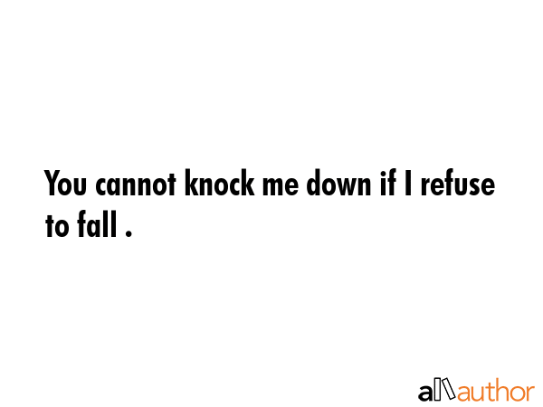You cannot knock me down if I refuse to fall . -  Quote GIF