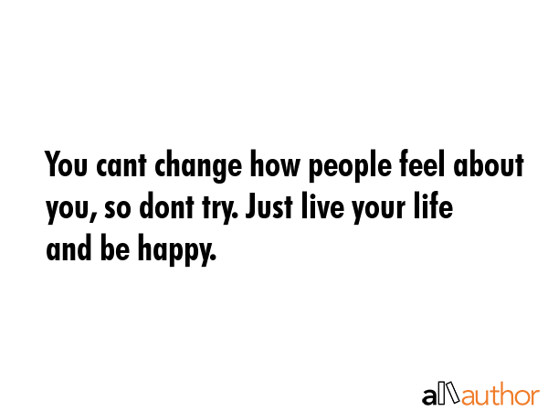 You cant change how people feel about you, so dont try. Just live your life and be happy. -  Quote GIF