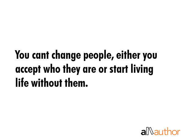 You cant change people, either you accept who they are or start living life without them. -  Quote GIF