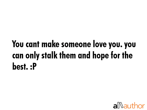 You cant make someone love you. you can only stalk them and hope for the best. :P -  Quote GIF
