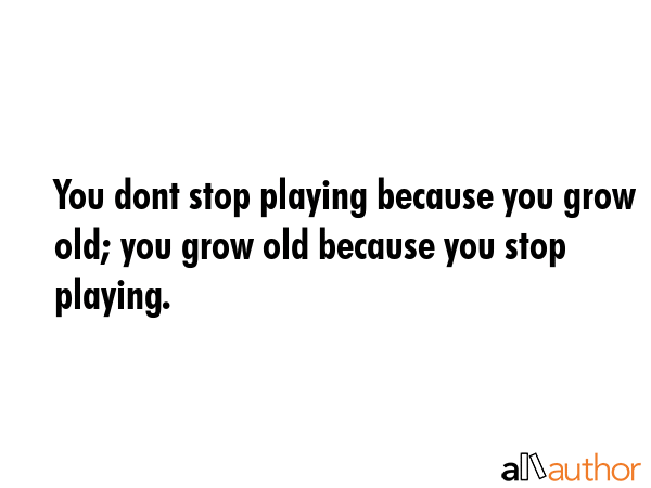 You dont stop playing because you grow old; you grow old because you stop playing. -  Quote GIF