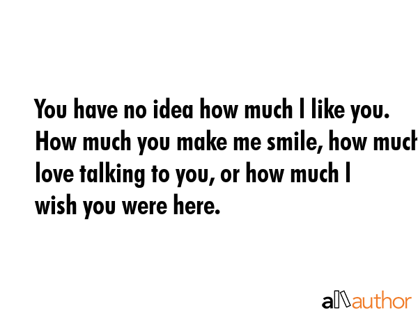 You have no idea how much l like you. How much you make me smile, how much l love talking to you,... -  Quote GIF