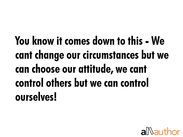 You know it comes down to this - We cant change our circumstances but we can choose our attitude,... -  Quote GIF