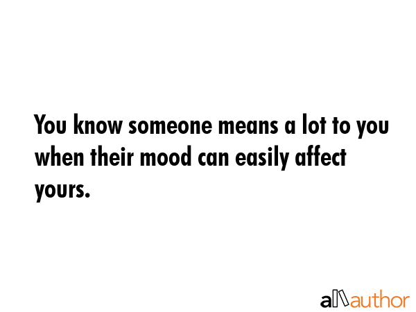 You know someone means a lot to you when their mood can easily affect yours. -  Quote