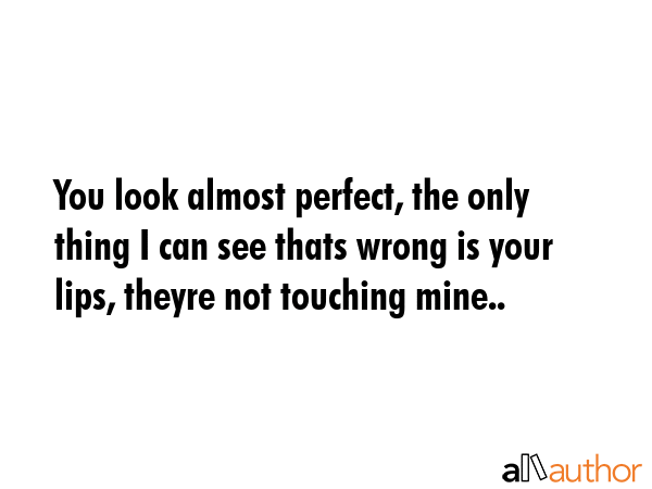 You look almost perfect, the only thing I can see thats wrong is your lips, theyre not touching mine.. -  Quote
