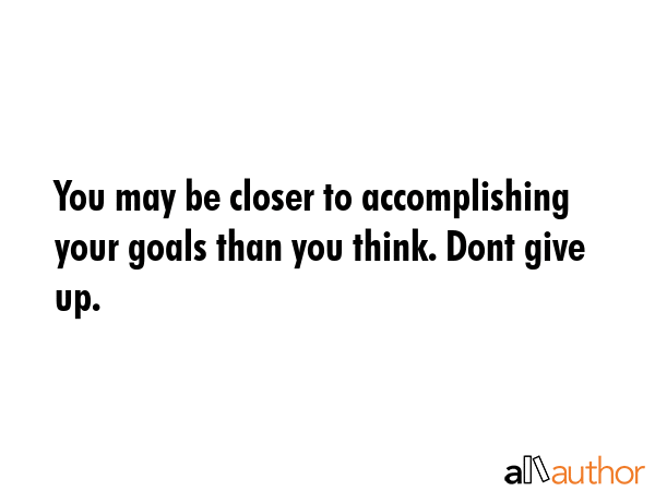 You may be closer to accomplishing  your goals than you think. Dont give up. -  Quote GIF