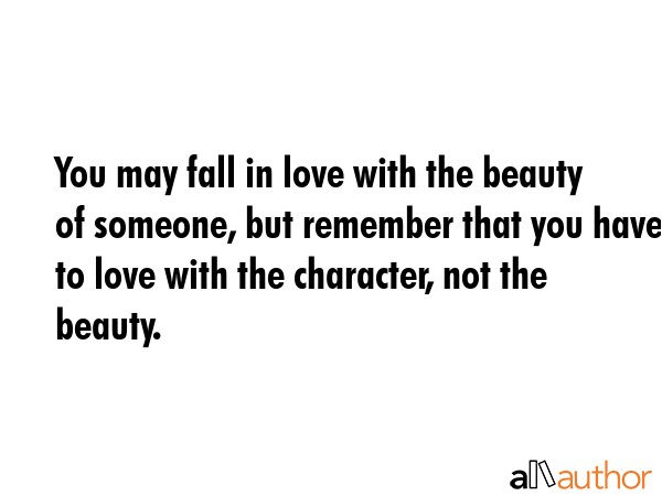 You may fall in love with the beauty of someone, but remember that you have to love with the character, not the beauty. -  Quote