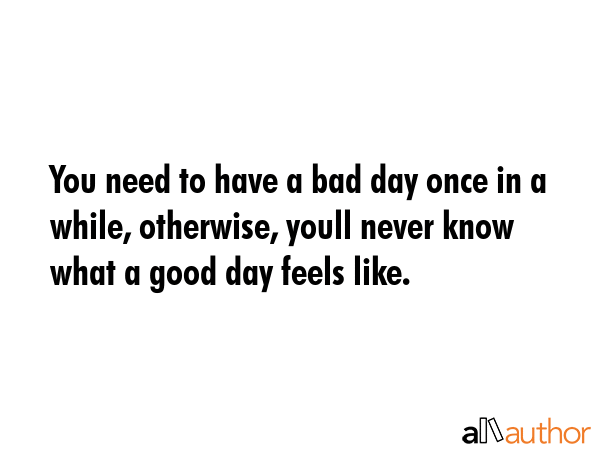 You need to have a bad day once in a while, otherwise, youll never know what a good day feels like. -  Quote GIF