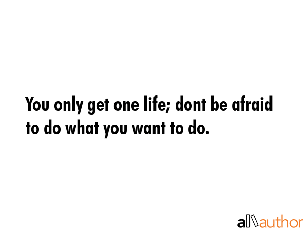 You only get one life; dont be afraid to do what you want to do. -  Quote