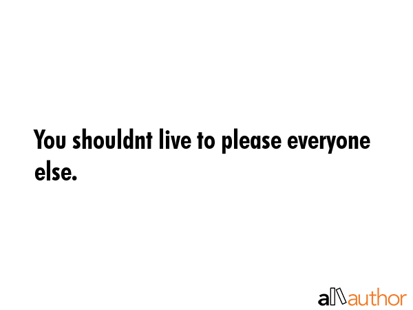You shouldnt live to please everyone else. -  Quote GIF