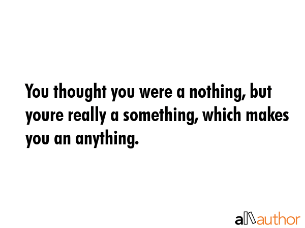 You thought you were a nothing, but youre really a something, which makes you an anything. -  Quote GIF