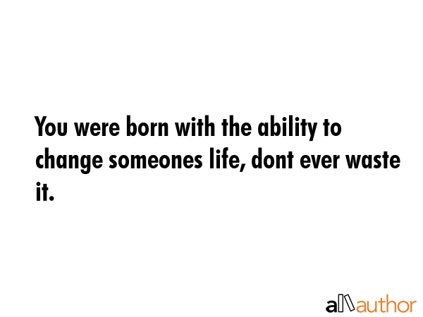 You were born with the ability to change someones life, dont ever waste it. -  Quote GIF