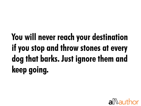 You will never reach your destination if you stop and throw stones at every dog that barks. Just... -  Quote GIF