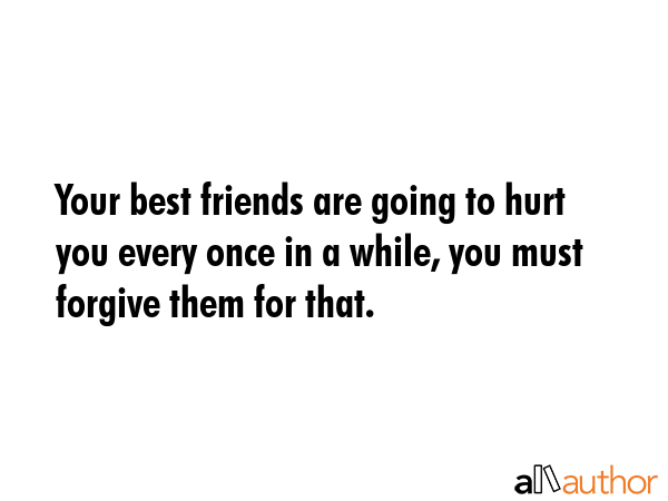 Your best friends are going to hurt you every once in a while, you must forgive them for that. -  Quote GIF