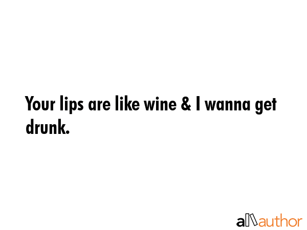 Your lips are like wine & I wanna get drunk. -  Quote