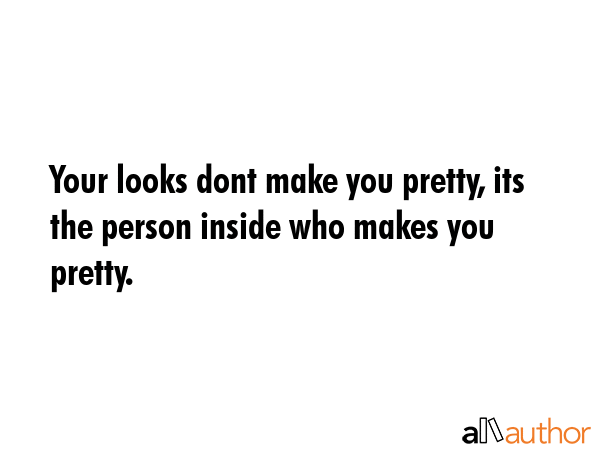 Your looks dont make you pretty, its the person inside who makes you pretty. -  Quote