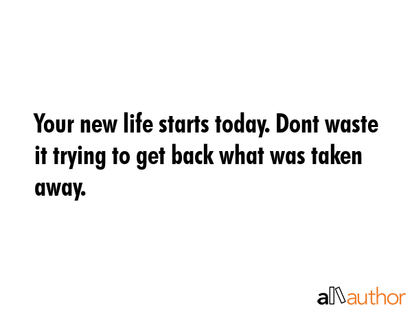 Your new life starts today. Dont waste it trying to get back what was taken away. -  Quote GIF
