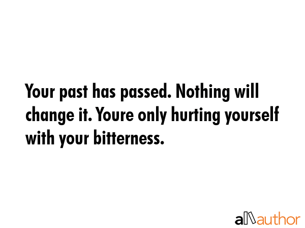 Your past has passed. Nothing will change it. Youre only hurting yourself with your bitterness. -  Quote GIF
