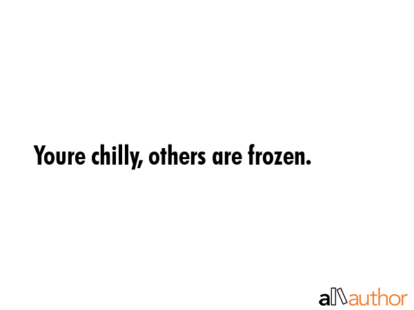 Youre chilly, others are frozen. -  Quote GIF