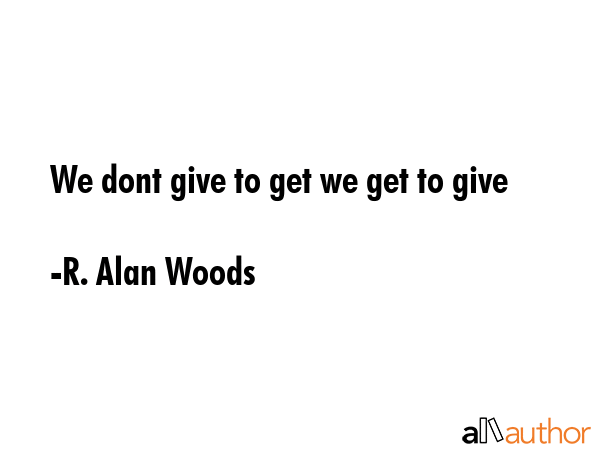 We dont give to get we get to give - R. Alan Woods Quote GIF