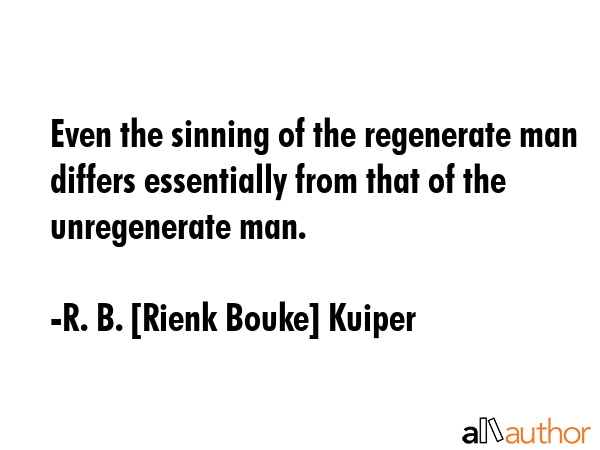 Even the sinning of the regenerate man differs essentially from that of the unregenerate man. - R. B. [Rienk Bouke] Kuiper Quote