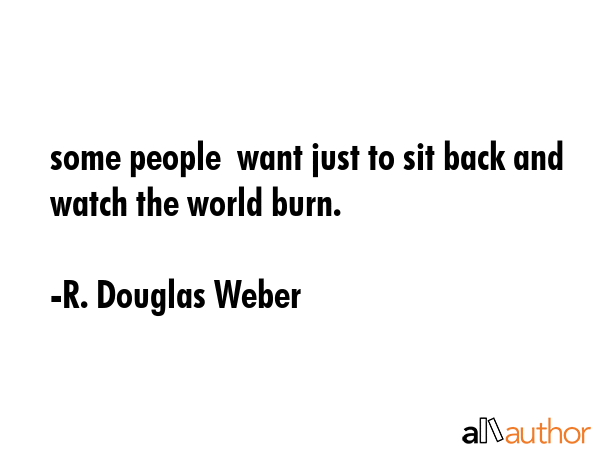 some people  want just to sit back and watch the world burn. - R. Douglas Weber Quote GIF