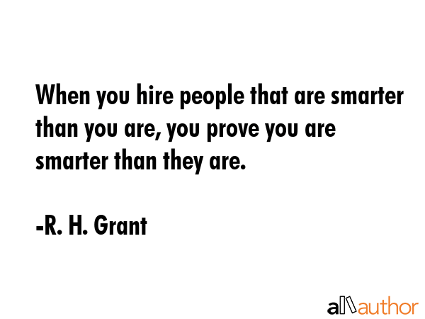 When you hire people that are smarter than you are, you prove you are smarter than they are. - R. H. Grant Quote GIF