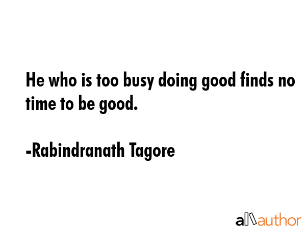 He who is too busy doing good finds no time to be good. - Rabindranath Tagore Quote GIF