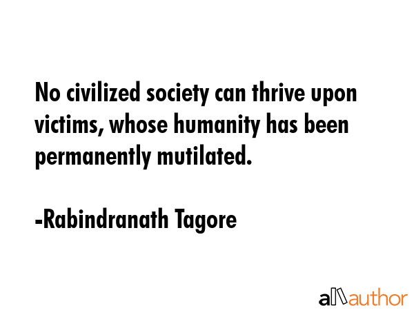 No civilized society can thrive upon victims, whose humanity has been permanently mutilated. - Rabindranath Tagore Quote GIF
