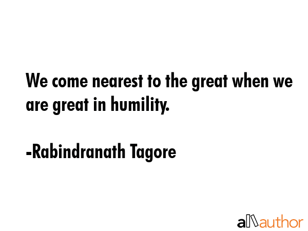 We come nearest to the great when we are great in humility. - Rabindranath Tagore Quote