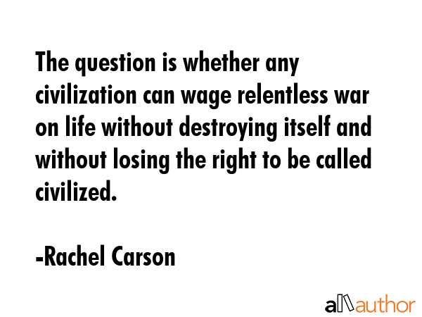 The question is whether any civilization can wage relentless war on life without destroying itself... - Rachel Carson Quote GIF