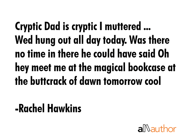 Cryptic Dad is cryptic I muttered ... Wed hung out all day today. Was there no time in there he could have said Oh hey meet me at the magical bookcase at the buttcrack of dawn tomorrow cool - Rachel Hawkins Quote