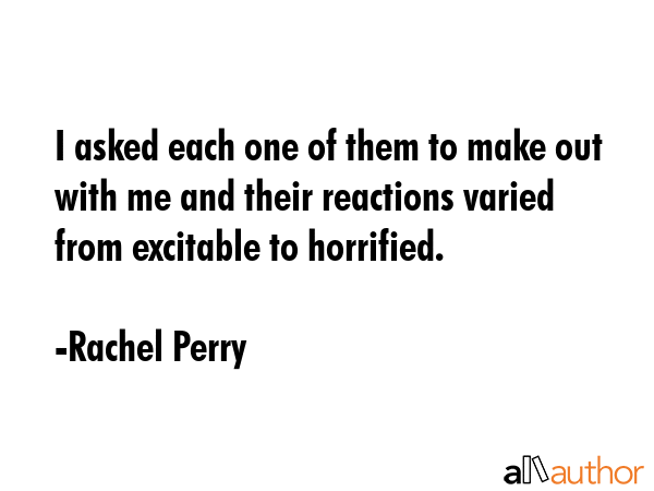 I asked each one of them to make out with me and their reactions varied from excitable to horrified. - Rachel Perry Quote GIF