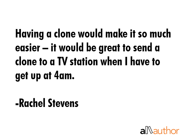 Having a clone would make it so much easier – it would be great to send a clone to a TV station... - Rachel Stevens Quote GIF