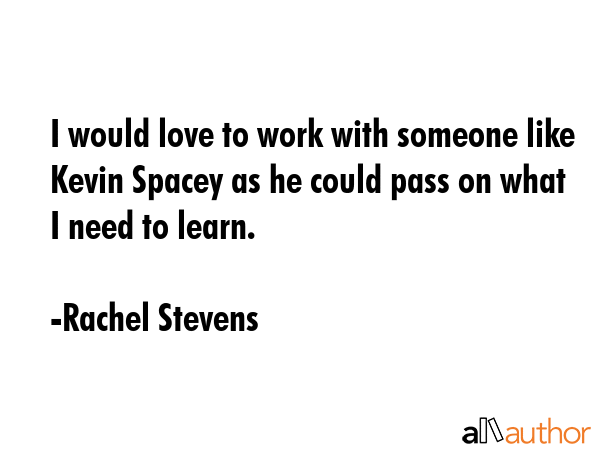 I would love to work with someone like Kevin Spacey as he could pass on what I need to learn. - Rachel Stevens Quote GIF