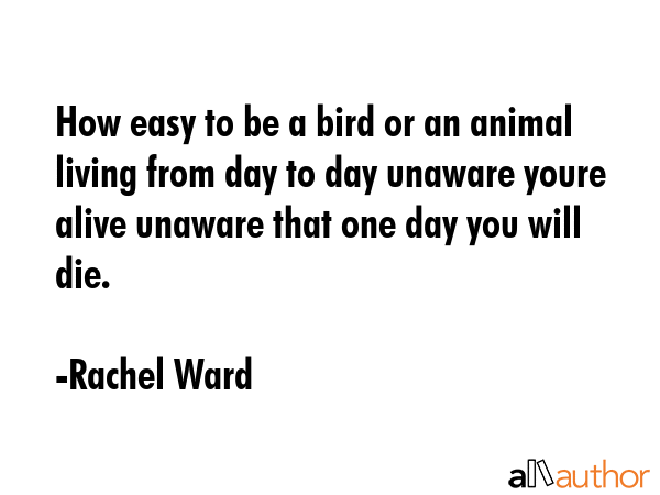 How easy to be a bird or an animal living from day to day unaware youre alive unaware that one day... - Rachel Ward Quote GIF