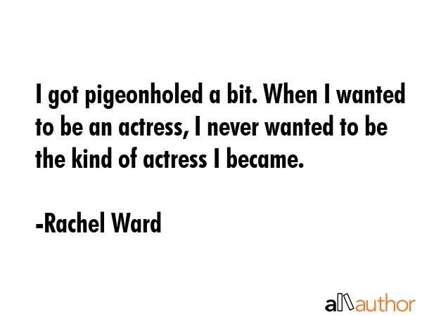 I got pigeonholed a bit. When I wanted to be an actress, I never wanted to be the kind of actress I... - Rachel Ward Quote GIF