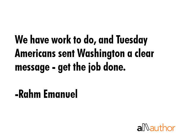 We have work to do, and Tuesday Americans sent Washington a clear message - get the job done. - Rahm Emanuel Quote GIF