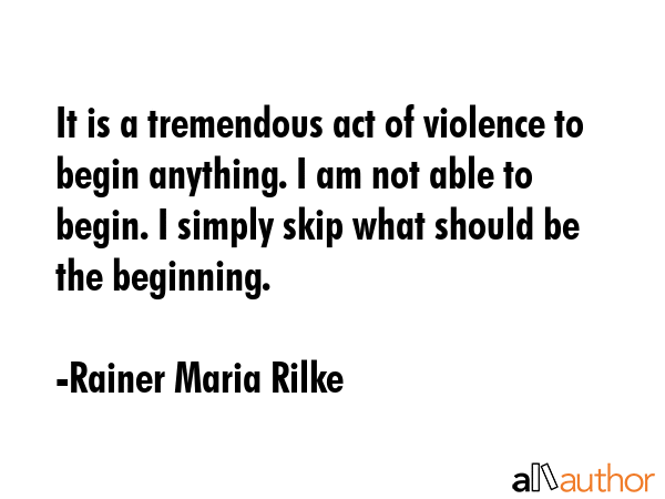It is a tremendous act of violence to begin anything. I am not able to begin. I simply skip what... - Rainer Maria Rilke Quote GIF