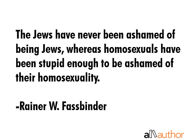 The Jews have never been ashamed of being Jews, whereas homosexuals have been stupid enough to be... - Rainer W. Fassbinder Quote GIF