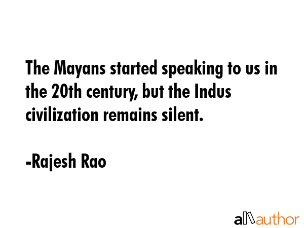 The Mayans started speaking to us in the 20th century, but the Indus civilization remains silent. - Rajesh Rao Quote GIF