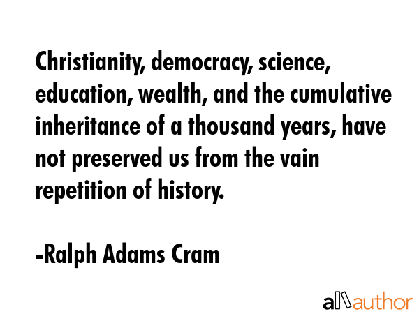Christianity, democracy, science, education, wealth, and the cumulative inheritance of a thousand... - Ralph Adams Cram Quote GIF