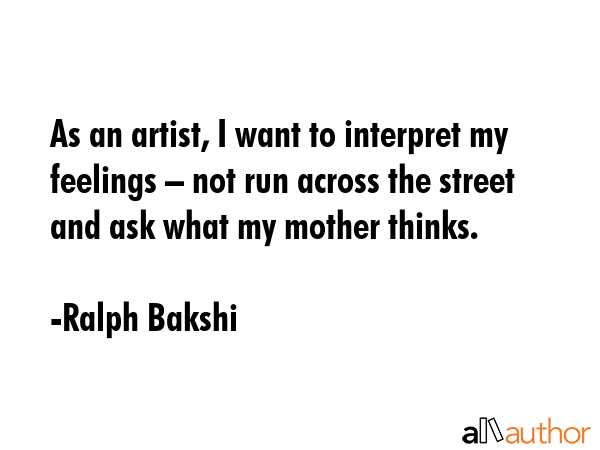 As an artist, I want to interpret my feelings – not run across the street and ask what my mother thinks. - Ralph Bakshi Quote