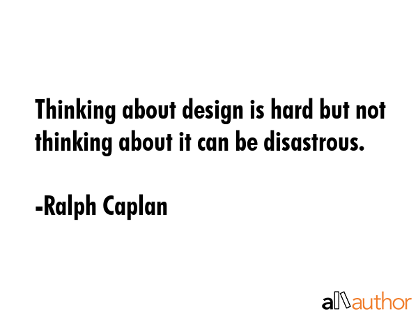 Thinking about design is hard but not thinking about it can be disastrous. - Ralph Caplan Quote